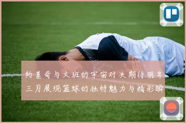 约基奇与文班的宇宙对决期待明年三月展现篮球的独特魅力与精彩瞬间