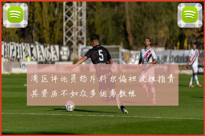 湾区评论员怒斥科尔偏袒波姐指责其资历不如众多优秀教练