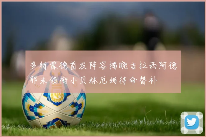 多特蒙德首发阵容揭晓吉拉西阿德耶米领衔小贝林厄姆待命替补