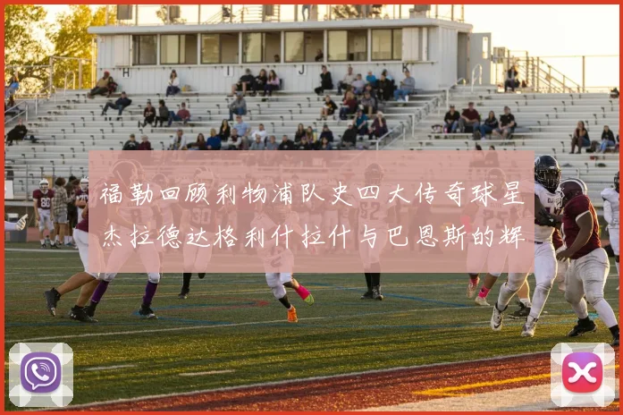 福勒回顾利物浦队史四大传奇球星杰拉德达格利什拉什与巴恩斯的辉煌成就