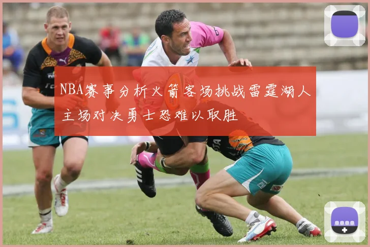 NBA赛事分析火箭客场挑战雷霆湖人主场对决勇士恐难以取胜