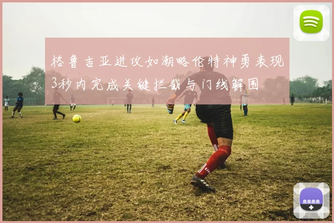 格鲁吉亚进攻如潮略伦特神勇表现3秒内完成关键拦截与门线解围