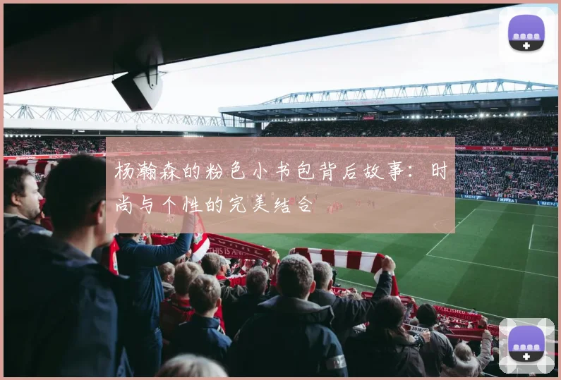杨瀚森的粉色小书包背后故事：时尚与个性的完美结合