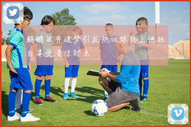 鹈鹕放弃追梦引发热议球场上他独自享受清凉时光