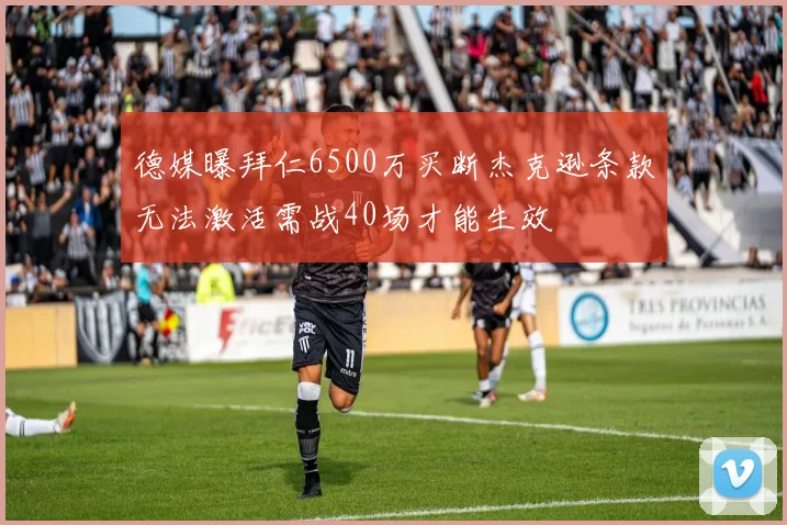 德媒曝拜仁6500万买断杰克逊条款无法激活需战40场才能生效