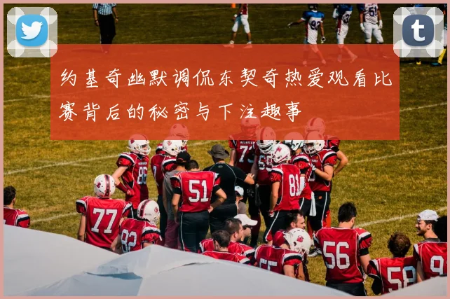 约基奇幽默调侃东契奇热爱观看比赛背后的秘密与下注趣事