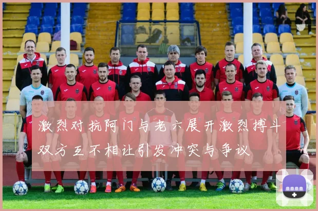 激烈对抗阿门与老六展开激烈搏斗双方互不相让引发冲突与争议