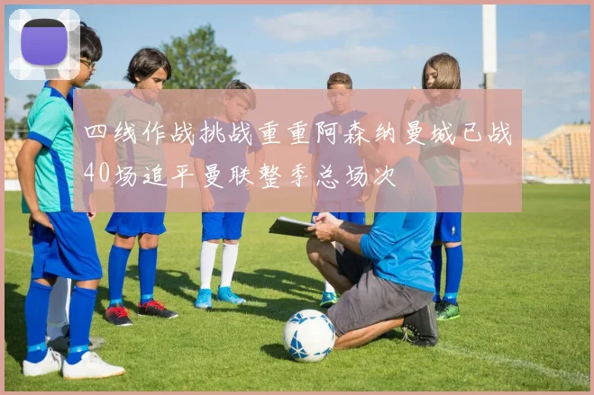 四线作战挑战重重阿森纳曼城已战40场追平曼联整季总场次