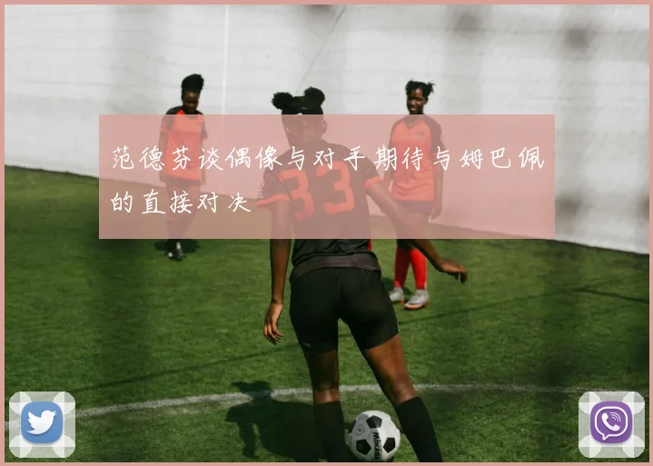 范德芬谈偶像与对手期待与姆巴佩的直接对决