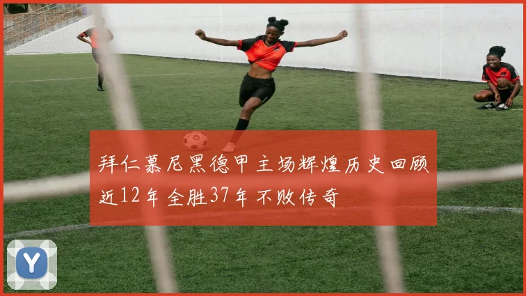 拜仁慕尼黑德甲主场辉煌历史回顾近12年全胜37年不败传奇