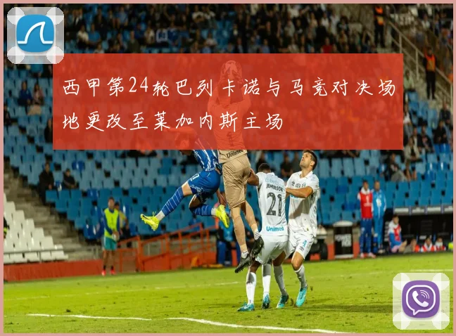 西甲第24轮巴列卡诺与马竞对决场地更改至莱加内斯主场