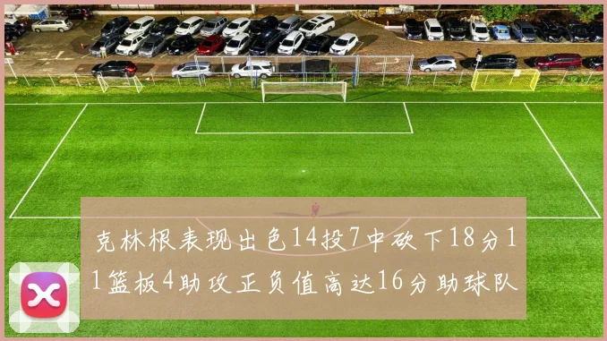克林根表现出色14投7中砍下18分11篮板4助攻正负值高达16分助球队获胜