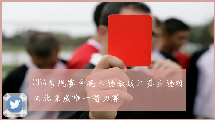 CBA常规赛今晚六场激战江苏主场对决北京成唯一潜力赛