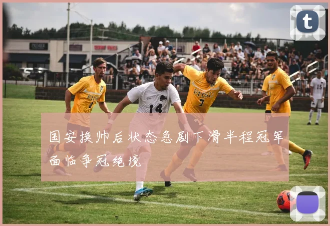 国安换帅后状态急剧下滑半程冠军面临争冠绝境