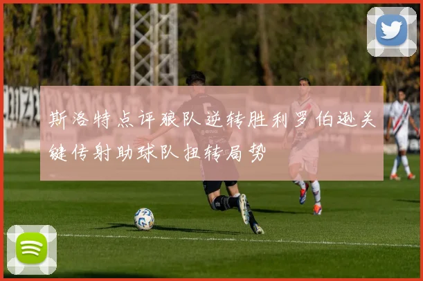 斯洛特点评狼队逆转胜利罗伯逊关键传射助球队扭转局势