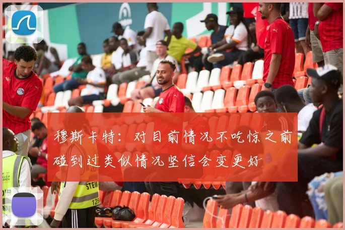穆斯卡特：对目前情况不吃惊之前碰到过类似情况坚信会变更好