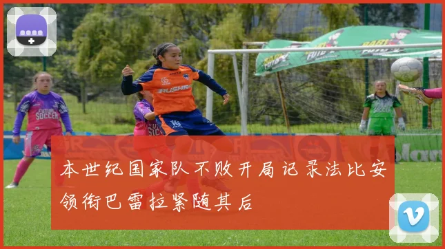 本世纪国家队不败开局记录法比安领衔巴雷拉紧随其后