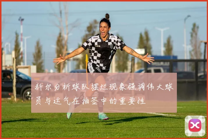 科尔分析球队摆烂现象强调伟大球员与运气在抽签中的重要性