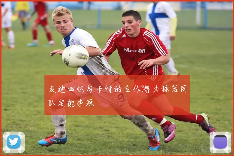 麦迪回忆与卡特的合作潜力称若同队定能夺冠