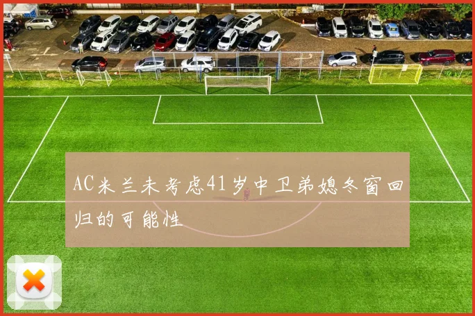 AC米兰未考虑41岁中卫弟媳冬窗回归的可能性