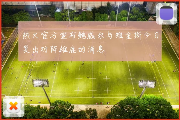 热火官方宣布鲍威尔与维金斯今日复出对阵雄鹿的消息