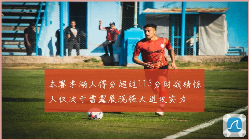 本赛季湖人得分超过115分时战绩惊人仅次于雷霆展现强大进攻实力