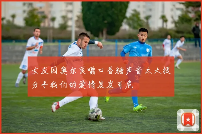 女友因奥尔莫嚼口香糖声音太大提分手我们的爱情岌岌可危