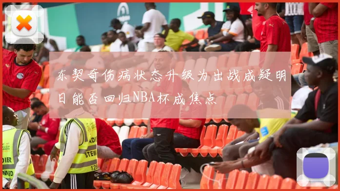 东契奇伤病状态升级为出战成疑明日能否回归NBA杯成焦点
