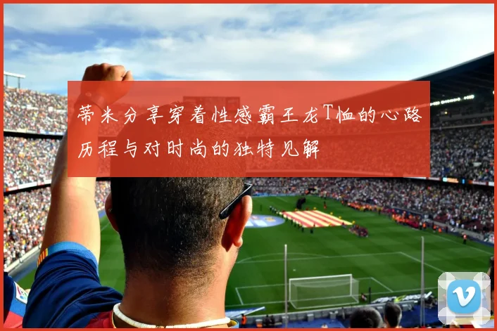 蒂米分享穿着性感霸王龙T恤的心路历程与对时尚的独特见解