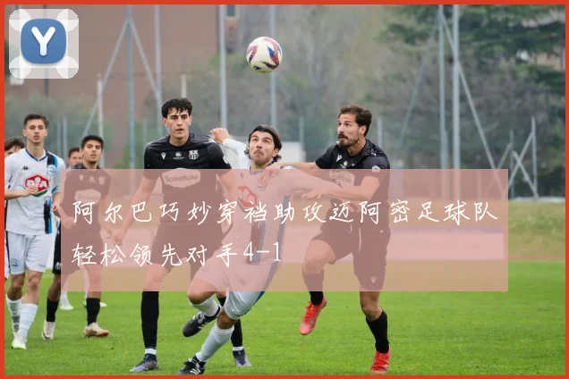 阿尔巴巧妙穿裆助攻迈阿密足球队轻松领先对手4-1
