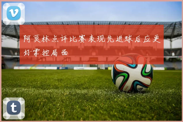 阿莫林点评比赛表现先进球后应更好掌控局面
